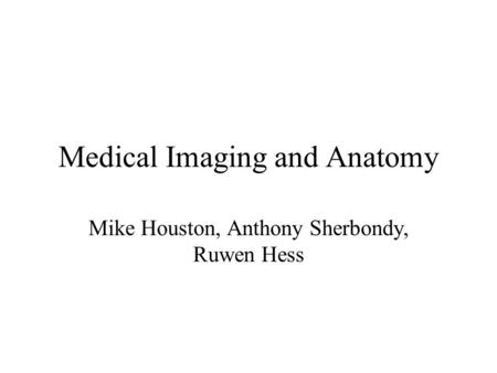 Medical Imaging and Anatomy Mike Houston, Anthony Sherbondy, Ruwen Hess.