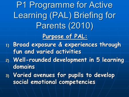 P1 Programme for Active Learning (PAL) Briefing for Parents (2010) Purpose of PAL: 1) Broad exposure & experiences through fun and varied activities 2)