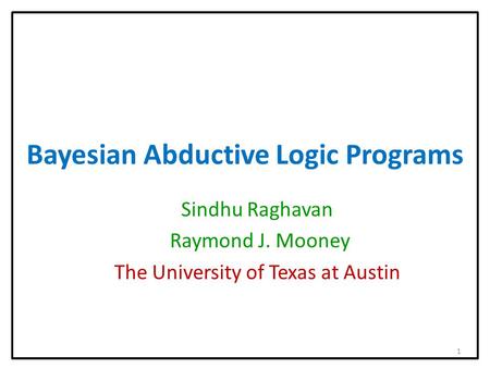 Bayesian Abductive Logic Programs Sindhu Raghavan Raymond J. Mooney The University of Texas at Austin 1.