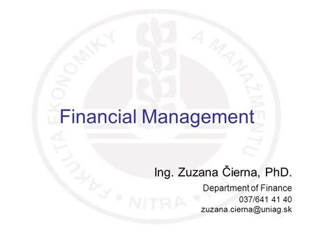 1 Financial Management Ing. Zuzana Čierna, PhD. Department of Finance 037/641 41 40