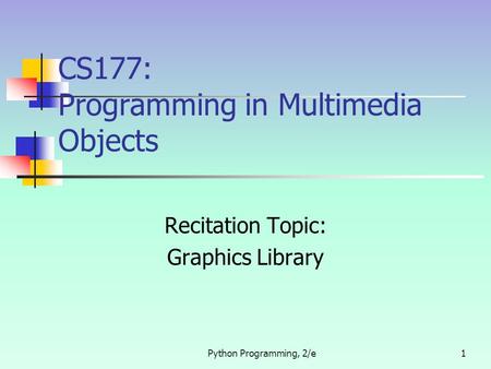 Python Programming, 2/e1 CS177: Programming in Multimedia Objects Recitation Topic: Graphics Library.