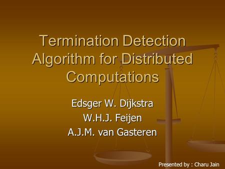 Termination Detection Algorithm for Distributed Computations Edsger W. Dijkstra W.H.J. Feijen A.J.M. van Gasteren Presented by : Charu Jain.