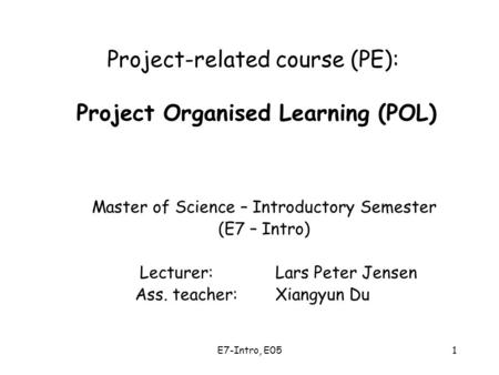 E7-Intro, E051 Project-related course (PE): Project Organised Learning (POL) Master of Science – Introductory Semester (E7 – Intro) Lecturer: Lars Peter.