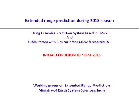 Extended range prediction during 2013 season Using Ensemble Prediction System based in CFSv2 And GFSv2 forced with Bias corrected CFSv2 forecasted SST.
