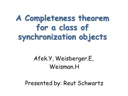 A Completeness theorem for a class of synchronization objects Afek.Y, Weisberger.E, Weisman.H Presented by: Reut Schwartz.