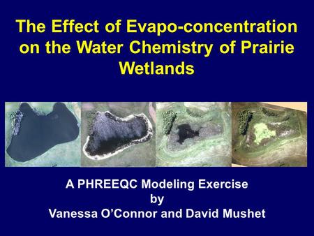 The Effect of Evapo-concentration on the Water Chemistry of Prairie Wetlands A PHREEQC Modeling Exercise by Vanessa O’Connor and David Mushet.