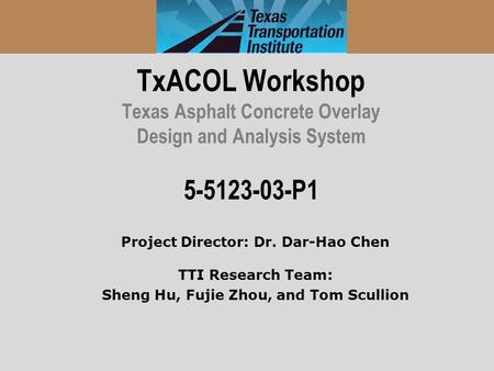TxACOL Workshop Texas Asphalt Concrete Overlay Design and Analysis System 5-5123-03-P1 Project Director: Dr. Dar-Hao Chen TTI Research Team: Sheng Hu,