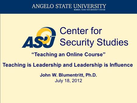 Center for Security Studies “Teaching an Online Course” John W. Blumentritt, Ph.D. July 18, 2012 Teaching is Leadership and Leadership is Influence.