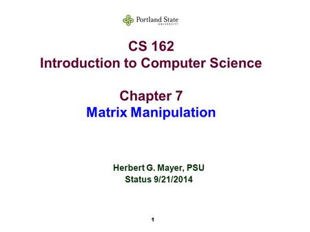 1 CS 162 Introduction to Computer Science Chapter 7 Matrix Manipulation Herbert G. Mayer, PSU Status 9/21/2014.