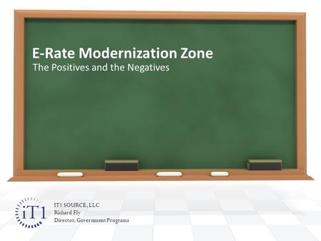 E-Rate Modernization Zone The Positives and the Negatives IT1 SOURCE, LLC Richard Fly Director, Government Programs.