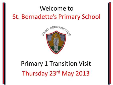 Welcome to St. Bernadette’s Primary School Primary 1 Transition Visit Thursday 23 rd May 2013.