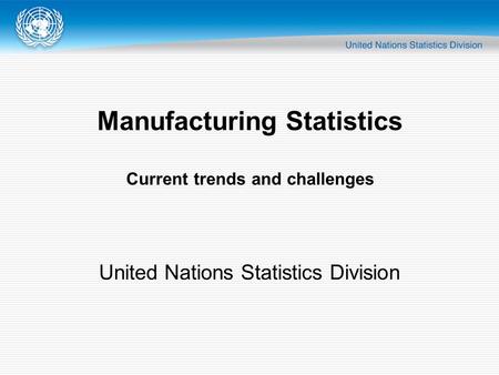 Manufacturing Statistics Current trends and challenges United Nations Statistics Division.