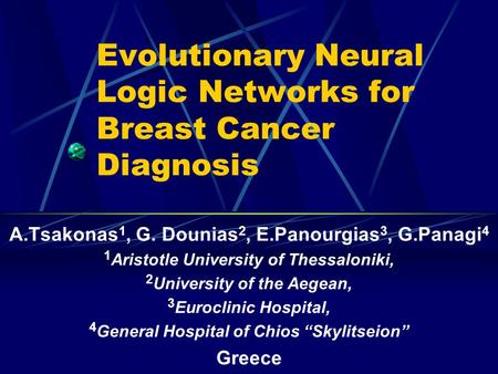 Evolutionary Neural Logic Networks for Breast Cancer Diagnosis A.Tsakonas 1, G. Dounias 2, E.Panourgias 3, G.Panagi 4 1 Aristotle University of Thessaloniki,