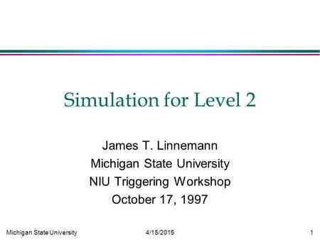 Michigan State University 4/15/2015 1 Simulation for Level 2 James T. Linnemann Michigan State University NIU Triggering Workshop October 17, 1997.