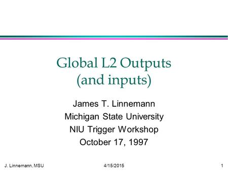 J. Linnemann, MSU 4/15/2015 1 Global L2 Outputs (and inputs) James T. Linnemann Michigan State University NIU Trigger Workshop October 17, 1997.