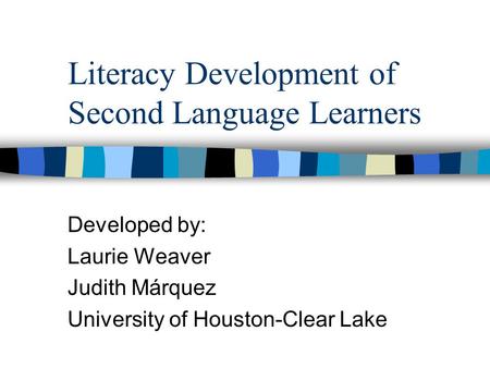 Literacy Development of Second Language Learners Developed by: Laurie Weaver Judith Márquez University of Houston-Clear Lake.