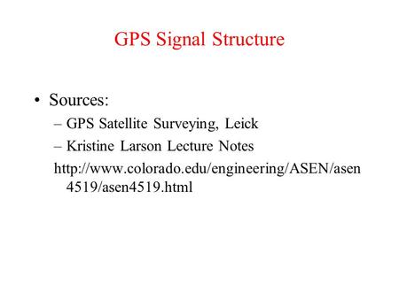 GPS Signal Structure Sources: –GPS Satellite Surveying, Leick –Kristine Larson Lecture Notes  4519/asen4519.html.