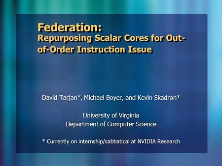 Federation: Repurposing Scalar Cores for Out- of-Order Instruction Issue David Tarjan*, Michael Boyer, and Kevin Skadron* University of Virginia Department.