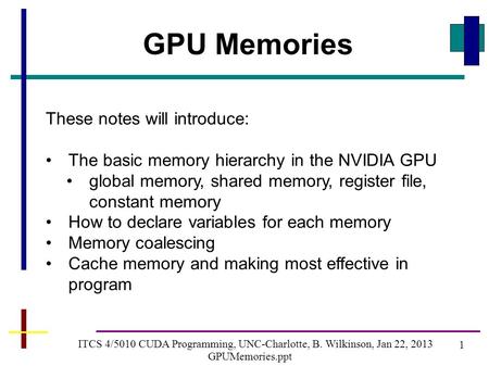 1 ITCS 4/5010 CUDA Programming, UNC-Charlotte, B. Wilkinson, Jan 22, 2013 GPUMemories.ppt GPU Memories These notes will introduce: The basic memory hierarchy.