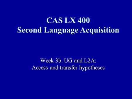 Week 3b. UG and L2A: Access and transfer hypotheses CAS LX 400 Second Language Acquisition.