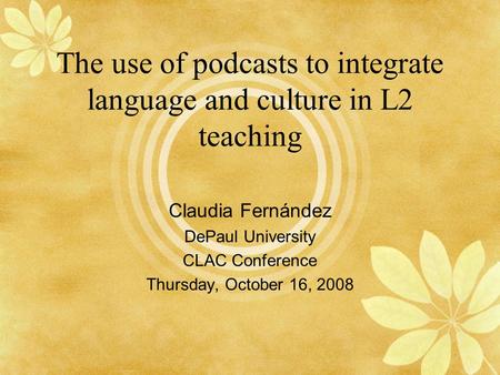 The use of podcasts to integrate language and culture in L2 teaching Claudia Fernández DePaul University CLAC Conference Thursday, October 16, 2008.
