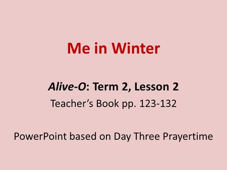 Me in Winter Alive-O: Term 2, Lesson 2 Teacher’s Book pp. 123-132 PowerPoint based on Day Three Prayertime.