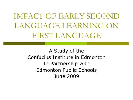 IMPACT OF EARLY SECOND LANGUAGE LEARNING ON FIRST LANGUAGE A Study of the Confucius Institute in Edmonton In Partnership with Edmonton Public Schools June.