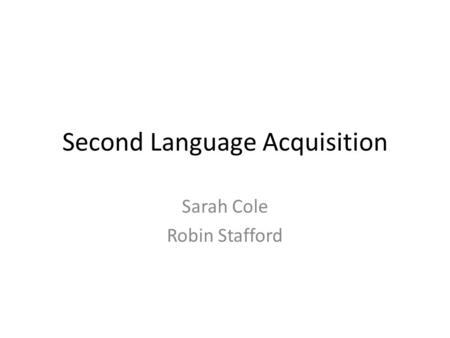 Second Language Acquisition Sarah Cole Robin Stafford.