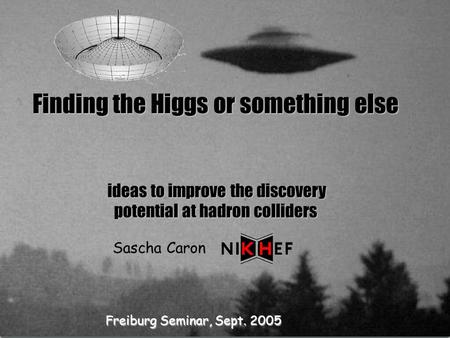 Freiburg Seminar, Sept. 2005 Sascha Caron Finding the Higgs or something else ideas to improve the discovery ideas to improve the discovery potential at.