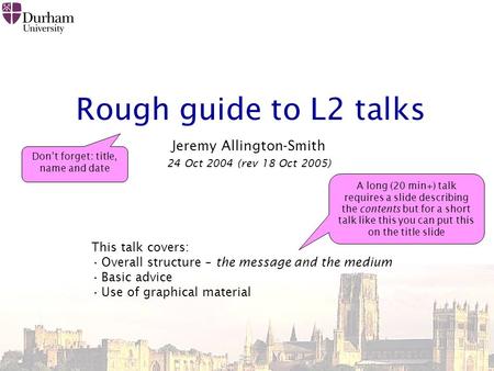 Rough guide to L2 talks Jeremy Allington-Smith 24 Oct 2004 (rev 18 Oct 2005) This talk covers: Overall structure – the message and the medium Basic advice.