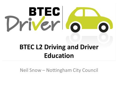 BTEC L2 Driving and Driver Education Neil Snow – Nottingham City Council.