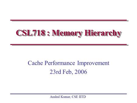Anshul Kumar, CSE IITD CSL718 : Memory Hierarchy Cache Performance Improvement 23rd Feb, 2006.