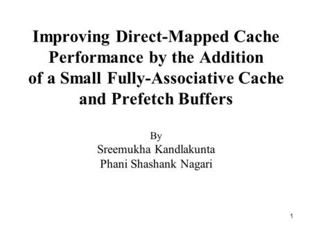 1 Improving Direct-Mapped Cache Performance by the Addition of a Small Fully-Associative Cache and Prefetch Buffers By Sreemukha Kandlakunta Phani Shashank.