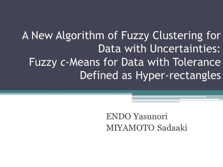 A New Algorithm of Fuzzy Clustering for Data with Uncertainties: Fuzzy c-Means for Data with Tolerance Defined as Hyper-rectangles ENDO Yasunori MIYAMOTO.