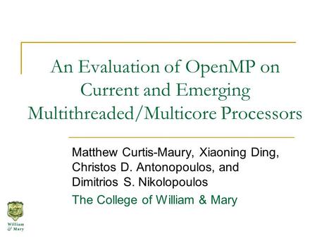 An Evaluation of OpenMP on Current and Emerging Multithreaded/Multicore Processors Matthew Curtis-Maury, Xiaoning Ding, Christos D. Antonopoulos, and Dimitrios.
