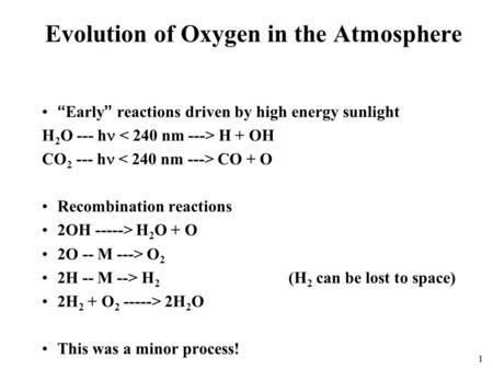 1 Evolution of Oxygen in the Atmosphere “Early” reactions driven by high energy sunlight H 2 O --- h  H + OH CO 2 --- h  CO + O Recombination reactions.