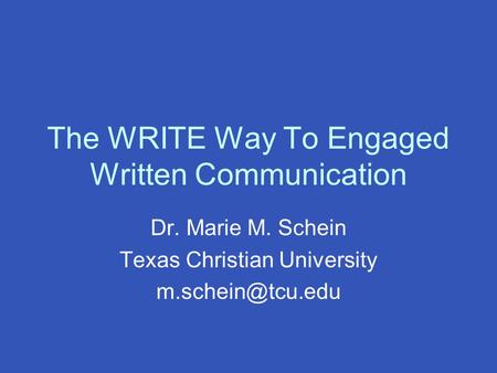 The WRITE Way To Engaged Written Communication Dr. Marie M. Schein Texas Christian University