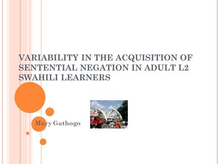VARIABILITY IN THE ACQUISITION OF SENTENTIAL NEGATION IN ADULT L2 SWAHILI LEARNERS Mary Gathogo.