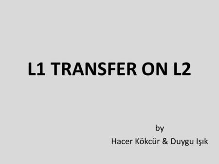 L1 TRANSFER ON L2 by Hacer Kökcür & Duygu Işık. RESEARCH QUESTION Does first language (L1) influence the acquisition of the second language (L2)in terms.