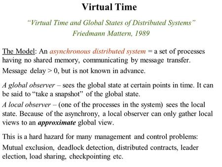 Virtual Time “Virtual Time and Global States of Distributed Systems” Friedmann Mattern, 1989 The Model: An asynchronous distributed system = a set of processes.