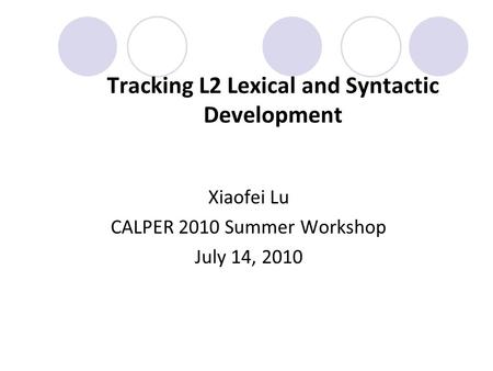 Tracking L2 Lexical and Syntactic Development Xiaofei Lu CALPER 2010 Summer Workshop July 14, 2010.