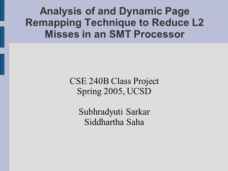 Analysis of and Dynamic Page Remapping Technique to Reduce L2 Misses in an SMT Processor CSE 240B Class Project Spring 2005, UCSD Subhradyuti Sarkar Siddhartha.