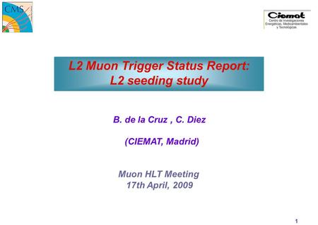 15-Apr-15 Muon HLT Meeting C. Diez L2 Muon Trigger Status Report: L2 seeding study B. de la Cruz, C. Diez (CIEMAT, Madrid) Muon HLT Meeting 17th April,
