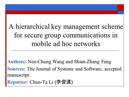 A hierarchical key management scheme for secure group communications in mobile ad hoc networks Authors: Nen-Chung Wang and Shian-Zhang Fang Sources: The.