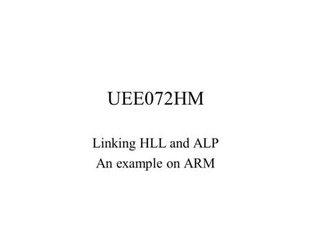 UEE072HM Linking HLL and ALP An example on ARM. Embedded and Real-Time Systems We will mainly look at embedded systems –Systems which have the computer.