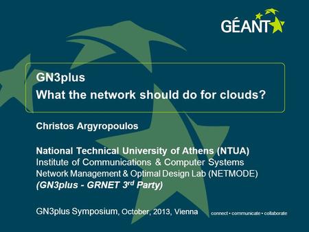 Connect communicate collaborate GN3plus What the network should do for clouds? Christos Argyropoulos National Technical University of Athens (NTUA) Institute.