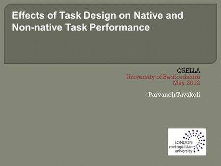 CRELLA University of Bedfordshire May 2012 Parvaneh Tavakoli Effects of Task Design on Native and Non-native Task Performance.