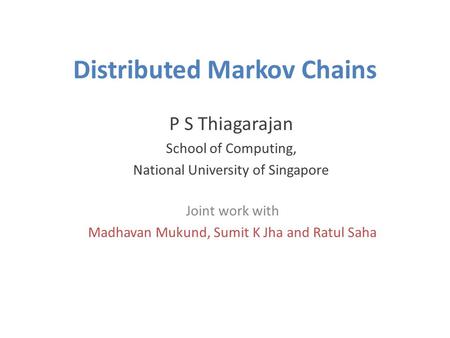 Distributed Markov Chains P S Thiagarajan School of Computing, National University of Singapore Joint work with Madhavan Mukund, Sumit K Jha and Ratul.