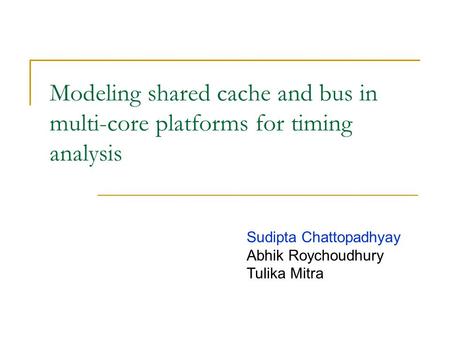 Modeling shared cache and bus in multi-core platforms for timing analysis Sudipta Chattopadhyay Abhik Roychoudhury Tulika Mitra.