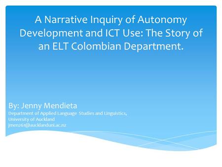 A Narrative Inquiry of Autonomy Development and ICT Use: The Story of an ELT Colombian Department. By: Jenny Mendieta Department of Applied Language Studies.